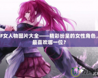 DNF女人物圖片大全——精彩紛呈的女性角色，你最喜歡哪一位？