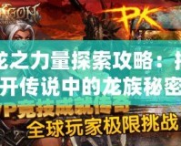 龍之力量探索攻略：揭開傳說中的龍族秘密，征服神秘世界！