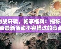 《激戰(zhàn)軒轅，暢享福利！揭秘軒轅傳奇最新活動不容錯過的亮點》