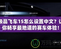 極品飛車15怎么設置中文？讓你暢享最地道的賽車體驗！