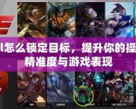 lol怎么鎖定目標，提升你的操作精準度與游戲表現