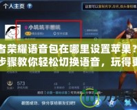 王者榮耀語音包在哪里設(shè)置蘋果？詳細(xì)步驟教你輕松切換語音，玩得更爽！