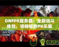 DNFPK服務器：全新戰斗體驗，領略極致PK樂趣