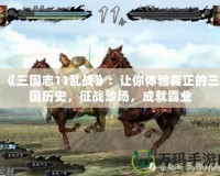 《三國志11亂戰》：讓你體驗真正的三國歷史，征戰沙場，成就霸業