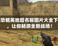 反恐精英地圖名稱圖片大全下載，讓你暢游全新戰(zhàn)場！