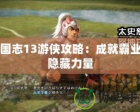 三國志13游俠攻略：成就霸業的隱藏力量