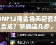 DNF12期金色天空套怎么合成？掌握這幾步，輕松擁有夢幻裝備！