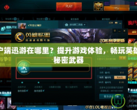 LOL客戶(hù)端迅游在哪里？提升游戲體驗(yàn)，暢玩英雄聯(lián)盟的秘密武器