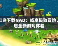 彩虹島下載NAD：暢享極致冒險，開啟全新游戲體驗