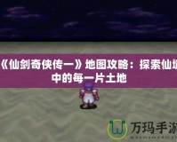 《仙劍奇俠傳一》地圖攻略：探索仙境中的每一片土地