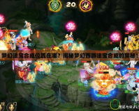 夢(mèng)幻法寶合成位置在哪？揭秘夢(mèng)幻西游法寶合成的奧秘！
