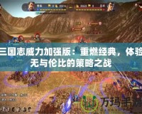 三國志威力加強版：重燃經(jīng)典，體驗無與倫比的策略之戰(zhàn)