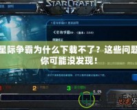 星際爭霸為什么下載不了？這些問題你可能沒發現！