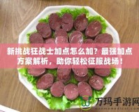 新挑戰(zhàn)狂戰(zhàn)士加點怎么加？最強加點方案解析，助你輕松征服戰(zhàn)場！