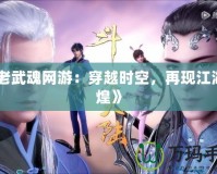 《老武魂網(wǎng)游：穿越時(shí)空，再現(xiàn)江湖輝煌》