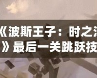 《波斯王子：時之沙》最后一關跳躍技巧揭秘，成就你的完美挑戰！