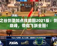 龍之谷劍圣加點技能圖2021版：劍術巔峰，帶你飛躍全圖！
