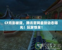 CF月影被捉，騰訊官網(wǎng)最新動(dòng)態(tài)曝光！玩家驚呆！