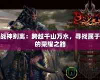 斗戰神別離：跨越千山萬水，尋找屬于你的榮耀之路