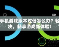 華為手機游戲版本過低怎么辦？輕松解決，暢享游戲新體驗！