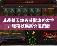 斗戰神天缺石獲取攻略大全，輕松收集高價值資源