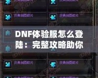 DNF體驗服怎么登陸：完整攻略助你暢玩地下城與勇士的前沿內容