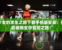 少女的求生之路下載手機版安裝：開啟極限生存冒險之旅！