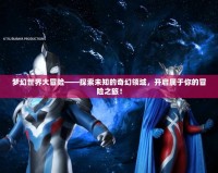 夢幻世界大冒險——探索未知的奇幻領域，開啟屬于你的冒險之旅！