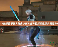CF救贖獵手救人加多少分？全方位解讀這項(xiàng)關(guān)鍵操作！