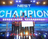 謝霆鋒穿越火線現場版，電競傳奇再度燃爆全場！