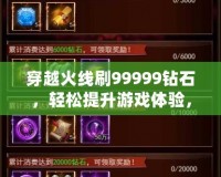 穿越火線刷99999鉆石，輕松提升游戲體驗，贏取豐厚獎勵！
