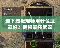地下城槍炮師用什么武器好？揭秘最強(qiáng)武器選擇，帶你戰(zhàn)無(wú)不勝！
