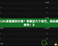 《LOL答題解封太難？掌握這幾個技巧，輕松解鎖賬號！》
