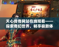 天心傳奇網(wǎng)站在線觀看——探索奇幻世界，暢享極致體驗
