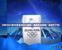 DNF2021年PK職業排行大揭秘：哪些職業最強？你選對了嗎？