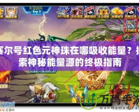 賽爾號紅色元神珠在哪吸收能量？探索神秘能量源的終極指南