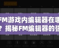 FM游戲內編輯器在哪？揭秘FM編輯器的強大功能與使用技巧！