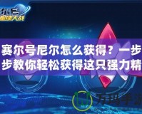 賽爾號尼爾怎么獲得？一步步教你輕松獲得這只強力精靈