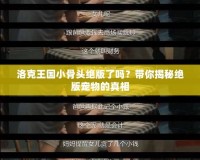 洛克王國小骨頭絕版了嗎？帶你揭秘絕版寵物的真相