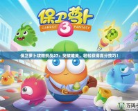 保衛(wèi)蘿卜攻略挑戰(zhàn)27：突破難關(guān)，輕松獲得高分技巧！