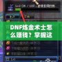 DNF煉金術士怎么賺錢？掌握這些技巧，讓你輕松月入百萬！