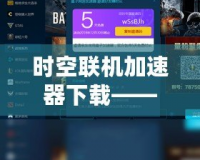 時空聯機加速器下載——讓游戲暢玩無阻，跨越時空延遲的極致體驗！