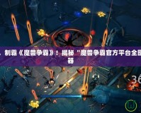 掌控全局，制霸《魔獸爭霸》！揭秘“魔獸爭霸官方平臺全圖輔助”神器