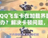 【QQ飛車卡在加載界面怎么辦？解決卡頓問題，助你暢享極速駕駛體驗】