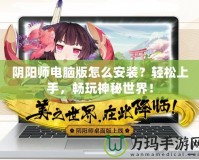 陰陽師電腦版怎么安裝？輕松上手，暢玩神秘世界！
