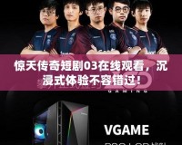 驚天傳奇短劇03在線觀看，沉浸式體驗不容錯過！
