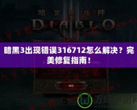 暗黑3出現錯誤316712怎么解決？完美修復指南！
