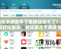 騰訊手游助手下載路徑改不了？教你輕松解決，暢玩游戲不再煩惱！