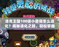 洛克王國100級小蘑菇怎么進(jìn)化？揭秘進(jìn)化之路，輕松掌握！