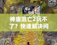 神廟逃亡2玩不了？快速解決問題，讓你重新暢玩這款經典游戲！